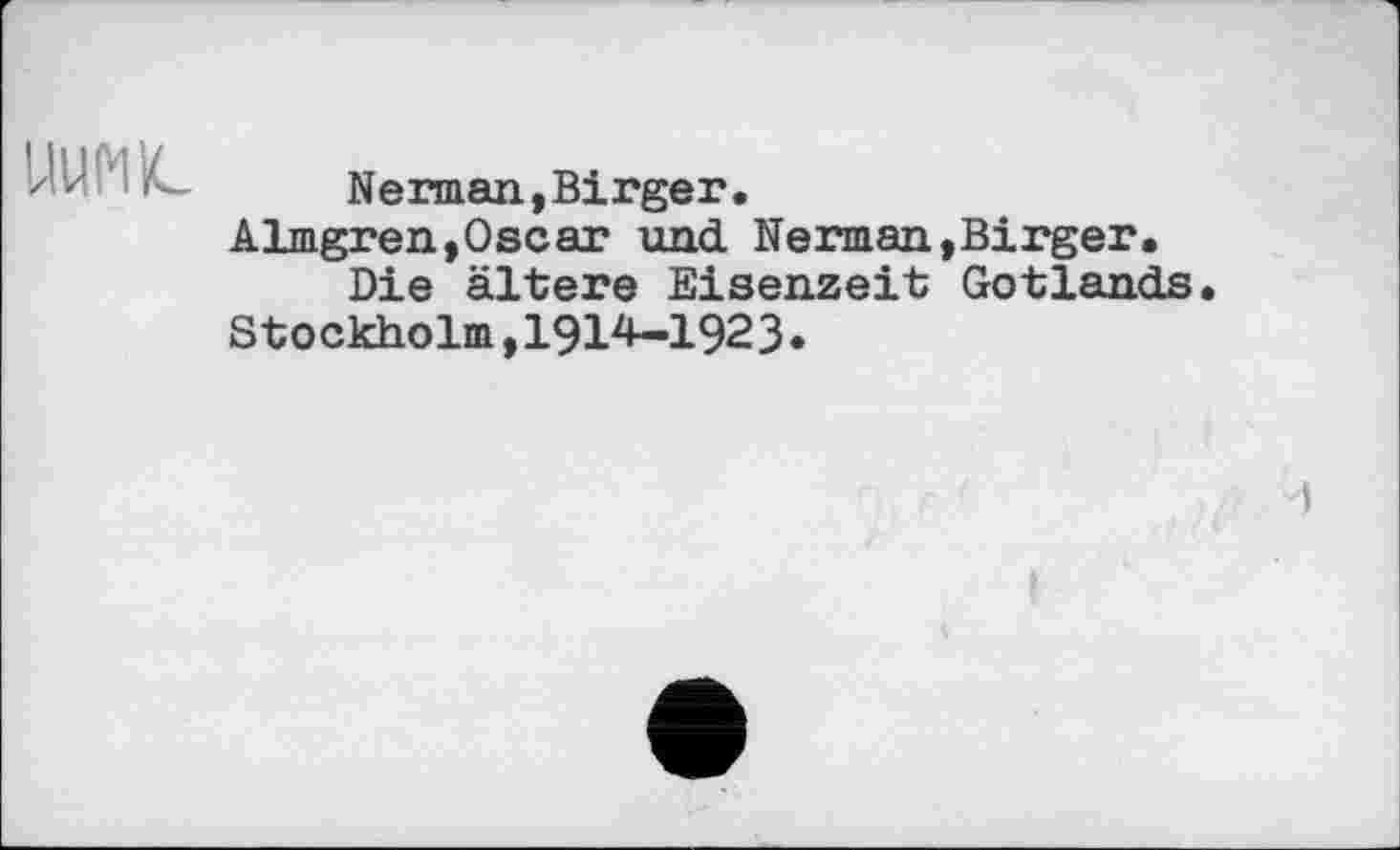 ﻿UUML
Nerman,Birger.
Almgren,Oscar und Nerman»Birger.
Die ältere Eisenzeit Gotlands.
Stockholm »1914-1923»